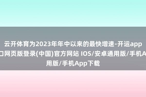 云开体育为2023年年中以来的最快增速-开运app官网入口网页版登录(中国)官方网站 IOS/安卓通用版/手机App下载