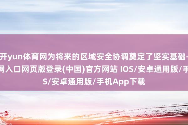 开yun体育网为将来的区域安全协调奠定了坚实基础-开运app官网入口网页版登录(中国)官方网站 IOS/安卓通用版/手机App下载