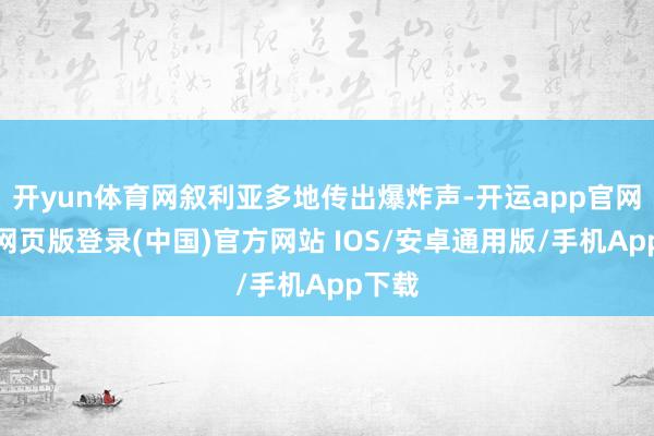 开yun体育网叙利亚多地传出爆炸声-开运app官网入口网页版登录(中国)官方网站 IOS/安卓通用版/手机App下载