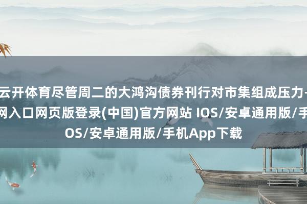 云开体育尽管周二的大鸿沟债券刊行对市集组成压力-开运app官网入口网页版登录(中国)官方网站 IOS/安卓通用版/手机App下载