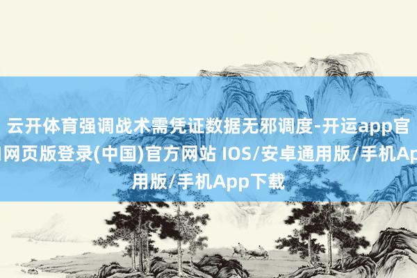 云开体育强调战术需凭证数据无邪调度-开运app官网入口网页版登录(中国)官方网站 IOS/安卓通用版/手机App下载
