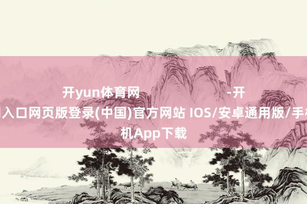 开yun体育网                        -开运app官网入口网页版登录(中国)官方网站 IOS/安卓通用版/手机App下载
