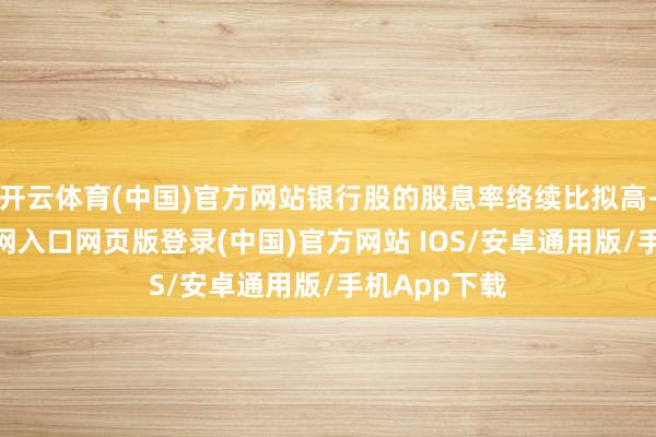 开云体育(中国)官方网站银行股的股息率络续比拟高-开运app官网入口网页版登录(中国)官方网站 IOS/安卓通用版/手机App下载