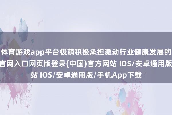 体育游戏app平台极萌积极承担激动行业健康发展的牵扯-开运app官网入口网页版登录(中国)官方网站 IOS/安卓通用版/手机App下载