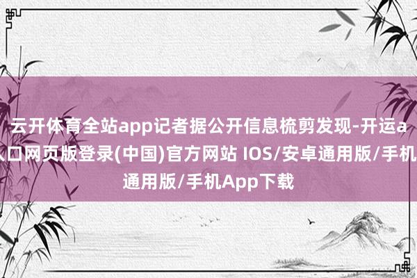 云开体育全站app　　记者据公开信息梳剪发现-开运app官网入口网页版登录(中国)官方网站 IOS/安卓通用版/手机App下载
