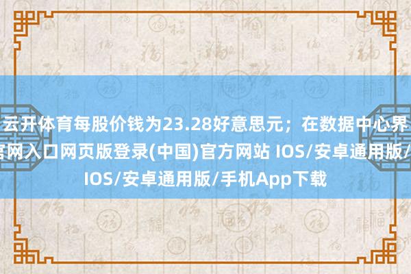 云开体育每股价钱为23.28好意思元；在数据中心界限-开运app官网入口网页版登录(中国)官方网站 IOS/安卓通用版/手机App下载
