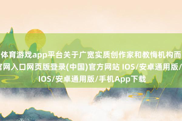 体育游戏app平台关于广宽实质创作家和教悔机构而言-开运app官网入口网页版登录(中国)官方网站 IOS/安卓通用版/手机App下载