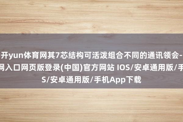开yun体育网其7芯结构可活泼组合不同的通讯领会-开运app官网入口网页版登录(中国)官方网站 IOS/安卓通用版/手机App下载