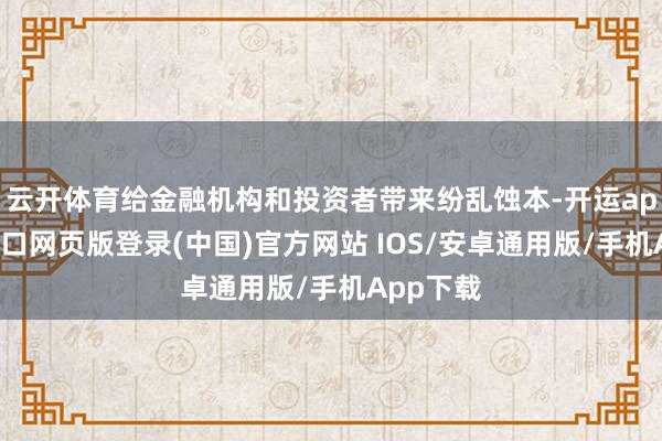 云开体育给金融机构和投资者带来纷乱蚀本-开运app官网入口网页版登录(中国)官方网站 IOS/安卓通用版/手机App下载