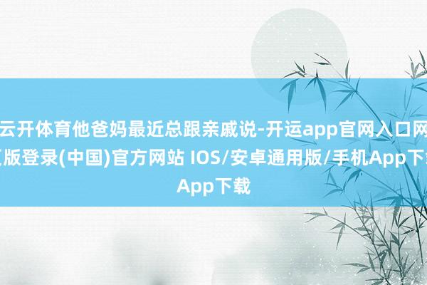 云开体育他爸妈最近总跟亲戚说-开运app官网入口网页版登录(中国)官方网站 IOS/安卓通用版/手机App下载