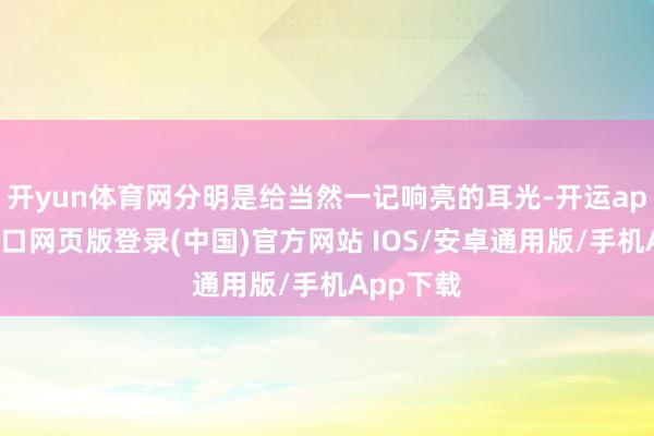 开yun体育网分明是给当然一记响亮的耳光-开运app官网入口网页版登录(中国)官方网站 IOS/安卓通用版/手机App下载