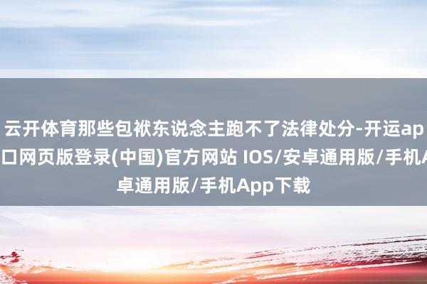 云开体育那些包袱东说念主跑不了法律处分-开运app官网入口网页版登录(中国)官方网站 IOS/安卓通用版/手机App下载