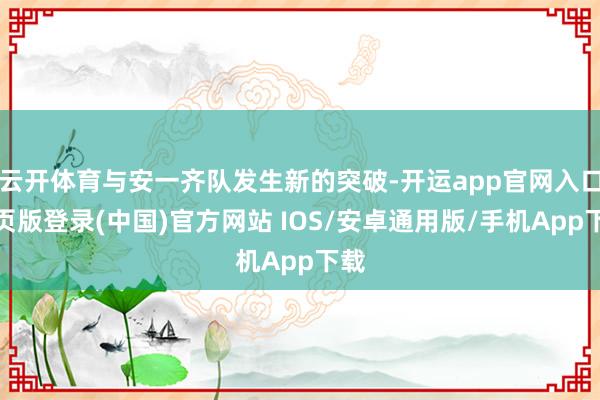 云开体育与安一齐队发生新的突破-开运app官网入口网页版登录(中国)官方网站 IOS/安卓通用版/手机App下载