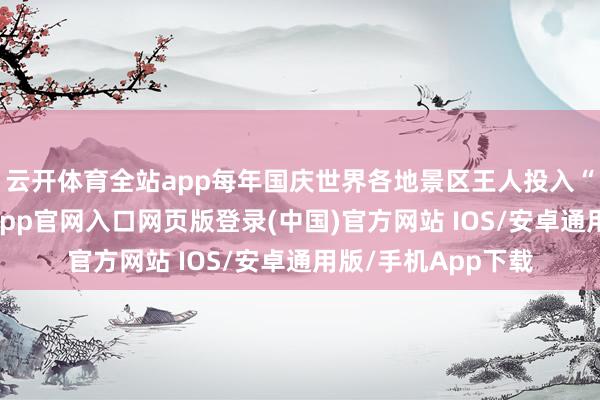 云开体育全站app每年国庆世界各地景区王人投入“战备状态”-开运app官网入口网页版登录(中国)官方网站 IOS/安卓通用版/手机App下载