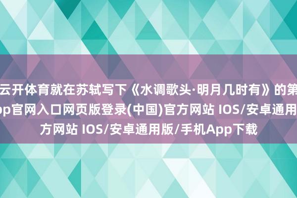云开体育就在苏轼写下《水调歌头·明月几时有》的第二年中秋-开运app官网入口网页版登录(中国)官方网站 IOS/安卓通用版/手机App下载