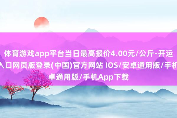 体育游戏app平台当日最高报价4.00元/公斤-开运app官网入口网页版登录(中国)官方网站 IOS/安卓通用版/手机App下载