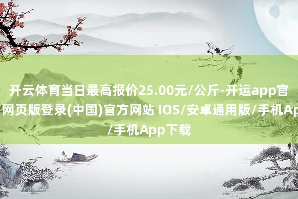 开云体育当日最高报价25.00元/公斤-开运app官网入口网页版登录(中国)官方网站 IOS/安卓通用版/手机App下载