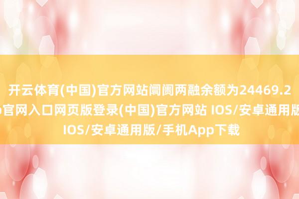 开云体育(中国)官方网站阛阓两融余额为24469.28亿元-开运app官网入口网页版登录(中国)官方网站 IOS/安卓通用版/手机App下载