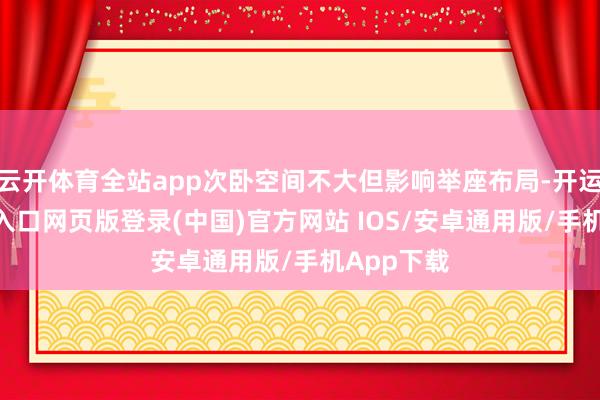 云开体育全站app次卧空间不大但影响举座布局-开运app官网入口网页版登录(中国)官方网站 IOS/安卓通用版/手机App下载