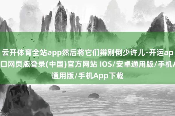 云开体育全站app然后将它们辩别倒少许儿-开运app官网入口网页版登录(中国)官方网站 IOS/安卓通用版/手机App下载