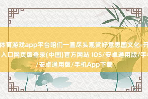 体育游戏app平台咱们一直尽头观赏好意思国文化-开运app官网入口网页版登录(中国)官方网站 IOS/安卓通用版/手机App下载