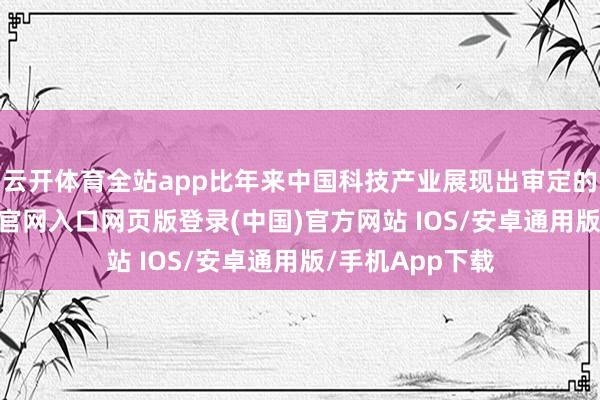 云开体育全站app比年来中国科技产业展现出审定的韧性-开运app官网入口网页版登录(中国)官方网站 IOS/安卓通用版/手机App下载