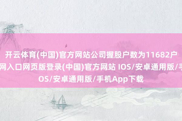 开云体育(中国)官方网站公司握股户数为11682户-开运app官网入口网页版登录(中国)官方网站 IOS/安卓通用版/手机App下载