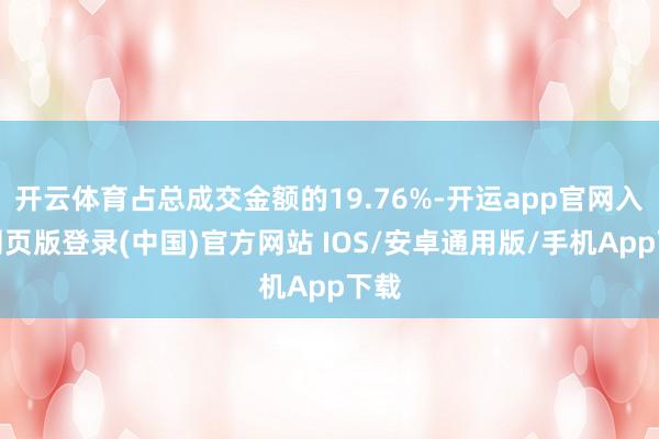 开云体育占总成交金额的19.76%-开运app官网入口网页版登录(中国)官方网站 IOS/安卓通用版/手机App下载