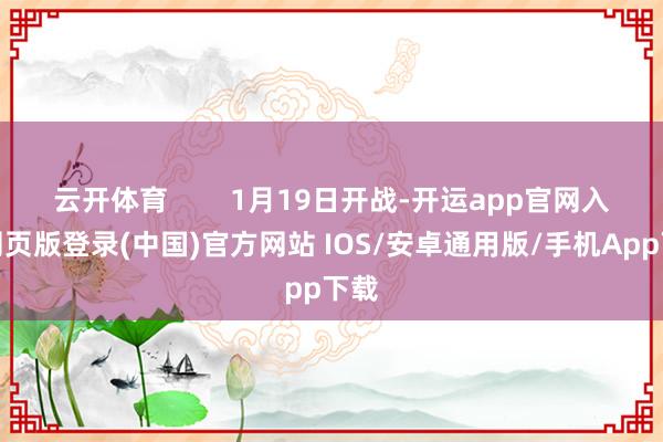 云开体育        1月19日开战-开运app官网入口网页版登录(中国)官方网站 IOS/安卓通用版/手机App下载