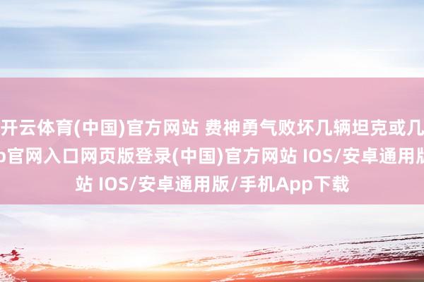 开云体育(中国)官方网站 费神勇气败坏几辆坦克或几门火炮-开运app官网入口网页版登录(中国)官方网站 IOS/安卓通用版/手机App下载